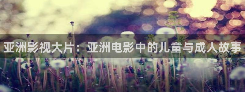 www欧美影院：亚洲影视大片：亚洲电影中的儿童与成人故事
