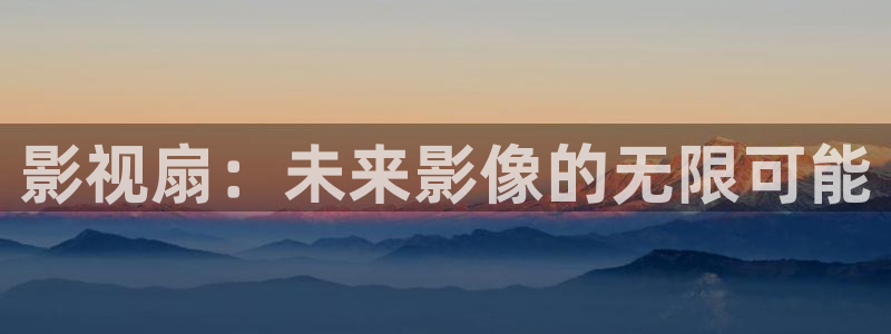 欧美影院在线影院：影视扇：未来影像的无限可能