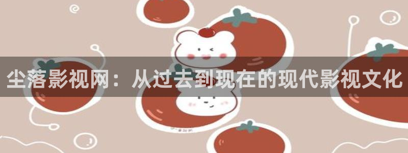华数欧美影院：尘落影视网：从过去到现在的现代影视文化