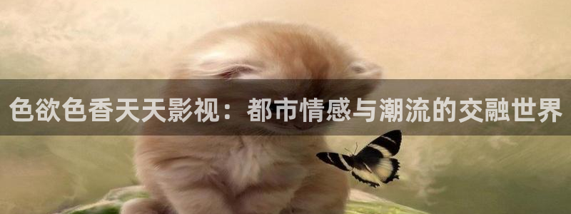 欧美影院免费观看：色欲色香天天影视：都市情感与潮流的交融世界