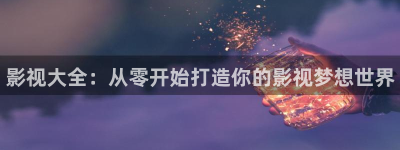 欧美影院免费在线观看：影视大全：从零开始打造你的影视梦想世界